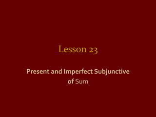 Lesson 23
Present and Imperfect Subjunctive
of Sum
 