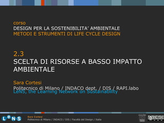 [object Object],[object Object],[object Object],[object Object],[object Object],corso DESIGN PER LA SOSTENIBILITA’ AMBIENTALE METODI E STRUMENTI DI LIFE CYCLE DESIGN LeNS, the Learning Network on Sustainability 