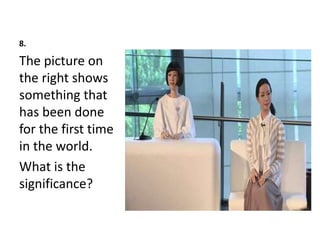 8.
The picture on
the right shows
something that
has been done
for the first time
in the world.
What is the
significance?
 