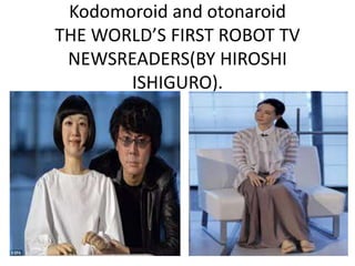 Kodomoroid and otonaroid
THE WORLD’S FIRST ROBOT TV
NEWSREADERS(BY HIROSHI
ISHIGURO).
 