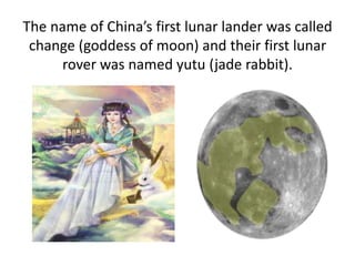 The name of China’s first lunar lander was called
change (goddess of moon) and their first lunar
rover was named yutu (jade rabbit).
 