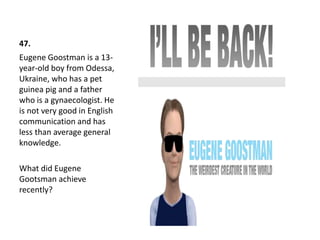 47.
Eugene Goostman is a 13-
year-old boy from Odessa,
Ukraine, who has a pet
guinea pig and a father
who is a gynaecologist. He
is not very good in English
communication and has
less than average general
knowledge.
What did Eugene
Gootsman achieve
recently?
 