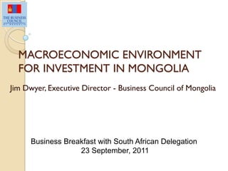 MACROECONOMIC ENVIRONMENT
FOR INVESTMENT IN MONGOLIA
Jim Dwyer, Executive Director - Business Council of Mongolia
Business Breakfast with South African Delegation
23 September, 2011
 