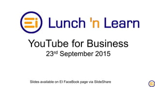 YouTube for Business
23rd September 2015
Slides available on EI FaceBook page via SlideShare
 