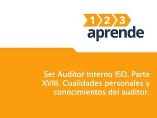 Ser Auditor Interno ISO. Parte
XVIII. Cualidades personales y
conocimientos del auditor.
 