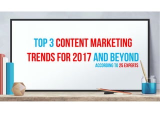 Top 3 Content Marketing
Trends for 2017 and BeyondAccording to 25 experts
 