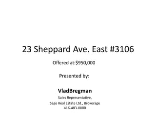 23 Sheppard Ave. East #3106 Offered at:$950,000 Presented by:  VladBregman Sales Representative,  Sage Real Estate Ltd., Brokerage 416-483-8000 