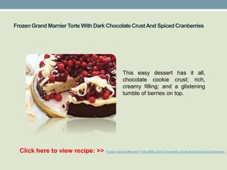 Frozen Grand Marnier Torte With Dark Chocolate Crust And Spiced Cranberries




                                                      This easy dessert has it all,
                                                      chocolate cookie crust; rich,
                                                      creamy filling; and a glistening
                                                      tumble of berries on top.




  Click here to view recipe: >> Frozen Grand Marnier Torte With Dark Chocolate Crust And Spiced Cranberries
 