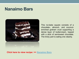 Nanaimo Bars


                                This no-bake square consists of a
                                chocolate-, almond-, and coconut-
                                enriched graham crust supporting a
                                dense layer of buttercream, topped
                                with a slick of semisweet chocolate.
                                The tricky part is eating one cleanly.




Click here to view recipe: >> Nanaimo Bars
 
