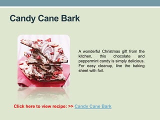 Candy Cane Bark


                             A wonderful Christmas gift from the
                             kitchen,    this   chocolate     and
                             peppermint candy is simply delicious.
                             For easy cleanup, line the baking
                             sheet with foil.




Click here to view recipe: >> Candy Cane Bark
 