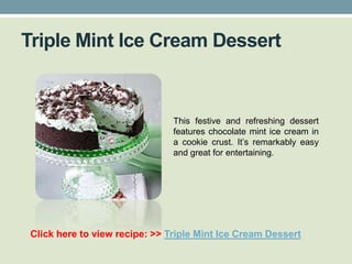 Triple Mint Ice Cream Dessert


                                This festive and refreshing dessert
                                features chocolate mint ice cream in
                                a cookie crust. It’s remarkably easy
                                and great for entertaining.




 Click here to view recipe: >> Triple Mint Ice Cream Dessert
 