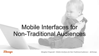 Mobile Interfaces for
Non-Traditional Audiences
Meaghan Fitzgerald – Mobile Interfaces for Non-Traditional Audiences – @23snaps

 