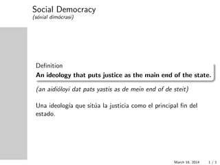 Social Democracy
(s´oxial dim´ocrasi)
Deﬁnition
An ideology that puts justice as the main end of the state.
(an aidi´oloyi dat pats yastis as de mein end of de steit)
Una ideolog´ıa que sit´ua la justicia como el principal ﬁn del
estado.
March 16, 2014 1 / 1
 
