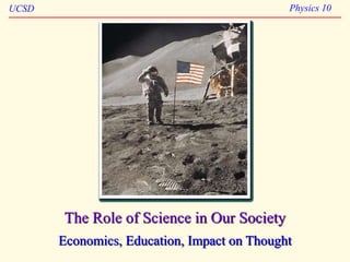 UCSD Physics 10
The Role of Science in Our Society
Economics, Education, Impact on Thought
 