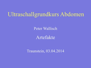Ultraschallgrundkurs Abdomen
Peter Wallisch
Artefakte
Traunstein, 03.04.2014
 