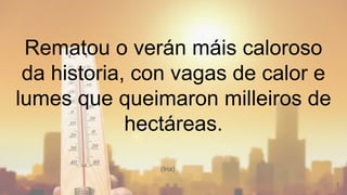 Rematou o verán máis caloroso
da historia, con vagas de calor e
lumes que queimaron milleiros de
hectáreas.
1
(Iria)
 