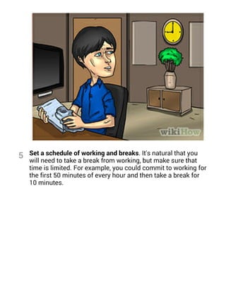 Set a schedule of working and breaks. It's natural that you
will need to take a break from working, but make sure that
tim...