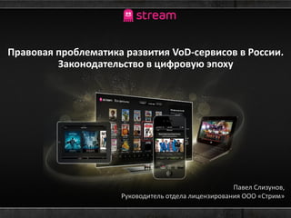 Правовая проблематика развития VoD-сервисов в России.
         Законодательство в цифровую эпоху




                                                     Павел Слизунов,
                     Руководитель отдела лицензирования ООО «Стрим»
 