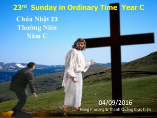 23rd Sunday in Ordinary Time Year C
Chúa Nhật 23
Thường Niên
Năm C
04/09/2016
Hùng Phương & Thanh Quảng thực hiện
 