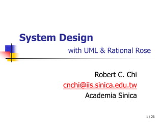 1 / 26
System Design
with UML & Rational Rose
Robert C. Chi
cnchi@iis.sinica.edu.tw
Academia Sinica
 