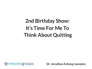  Dr. Jonathan Ashong-Lamptey
2nd Birthday Show:
It’s Time For Me To
Think About Quitting
 