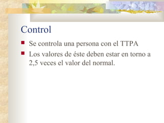 Control
 Se controla una persona con el TTPA
 Los valores de éste deben estar en torno a
2,5 veces el valor del normal.
 