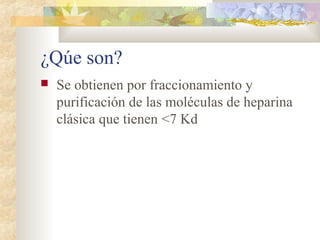 ¿Qúe son?
 Se obtienen por fraccionamiento y
purificación de las moléculas de heparina
clásica que tienen <7 Kd
 