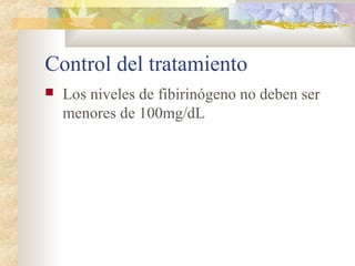 Control del tratamiento
 Los niveles de fibirinógeno no deben ser
menores de 100mg/dL
 