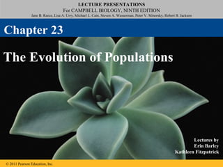 LECTURE PRESENTATIONS
For CAMPBELL BIOLOGY, NINTH EDITION
Jane B. Reece, Lisa A. Urry, Michael L. Cain, Steven A. Wasserman, Peter V. Minorsky, Robert B. Jackson
© 2011 Pearson Education, Inc.
Lectures by
Erin Barley
Kathleen Fitzpatrick
The Evolution of Populations
Chapter 23
 