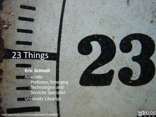 23 Things
                   Eric Schnell
                   Associate
                      Professor, Emerging
                      Technologies and
                      Services Specialist
                   University Libraries


http://www.flickr.com/photos/fraumrau/173458800
 