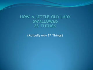 HOW A LITTLE OLD LADYSWALLOWED23 THINGS (Actually only 17 Things) 