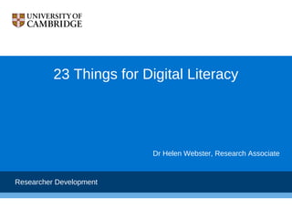 23 Things for Digital Literacy




                          Dr Helen Webster, Research Associate


Researcher Development
 