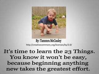 By: Tammra McCauley http://creativecommons.org/licenses/by/2.0/ It's time to learn the 23 Things. You know it won't be easy,  because beginning anything  new takes the greatest effort. 