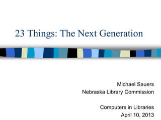 23 Things: The Next Generation




                             Michael Sauers
               Nebraska Library Commission

                     Computers in Libraries
                            April 10, 2013
 