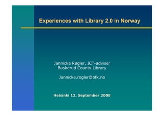 Experiences with Library 2.0 in Norway




     Jannicke Røgler, ICT-adviser
       Buskerud County Library

       Jannicke.rogler@bfk.no



     Helsinki 12. September 2008
 