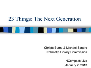 23 Things: The Next Generation




              Christa Burns & Michael Sauers
               Nebraska Library Commission

                            NCompass Live
                            January 2, 2013
 