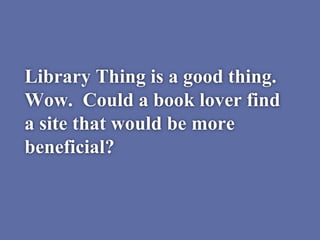 Library Thing is a good thing.
Wow. Could a book lover find
a site that would be more
beneficial?
 