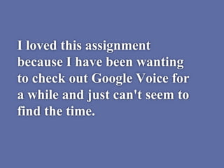 I loved this assignment
because I have been wanting
to check out Google Voice for
a while and just can't seem to
find the time.
 