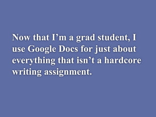 Now that I’m a grad student, I
use Google Docs for just about
everything that isn’t a hardcore
writing assignment.
 