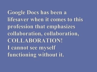 Google Docs has been a
lifesaver when it comes to this
profession that emphasizes
collaboration, collaboration,
COLLABORATION!
I cannot see myself
functioning without it.
 