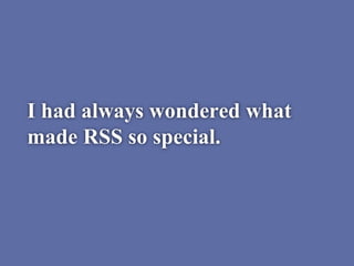I had always wondered what
made RSS so special.
 