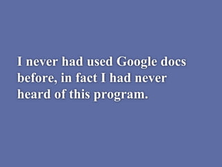 I never had used Google docs
before, in fact I had never
heard of this program.
 