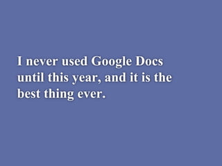 I never used Google Docs
until this year, and it is the
best thing ever.
 