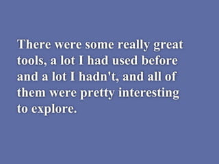 There were some really great
tools, a lot I had used before
and a lot I hadn't, and all of
them were pretty interesting
to explore.
 