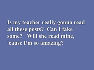 Is my teacher really gonna read
all these posts? Can I fake
some? Will she read mine,
'cause I'm so amazing?
 