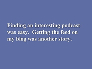 Finding an interesting podcast
was easy. Getting the feed on
my blog was another story.
 