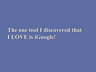 The one tool I discovered that
I LOVE is iGoogle!
 