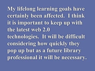 My lifelong learning goals have
certainly been affected. I think
it is important to keep up with
the latest web 2.0
techno...