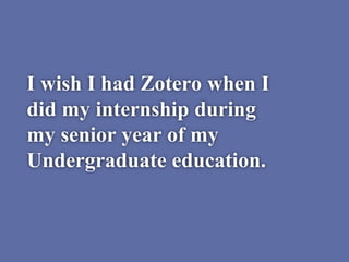 I wish I had Zotero when I
did my internship during
my senior year of my
Undergraduate education.
 