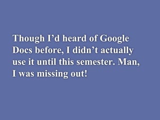 Though I’d heard of Google
Docs before, I didn’t actually
use it until this semester. Man,
I was missing out!
 